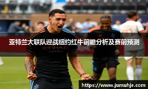亚特兰大联队迎战纽约红牛前瞻分析及赛前预测