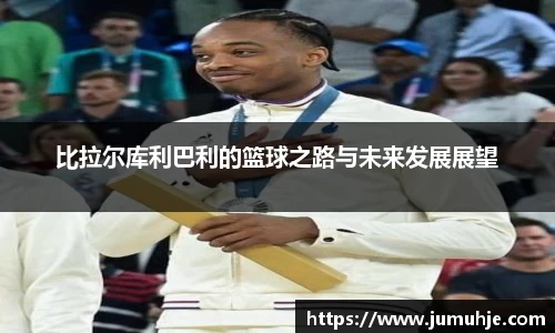 比拉尔库利巴利的篮球之路与未来发展展望