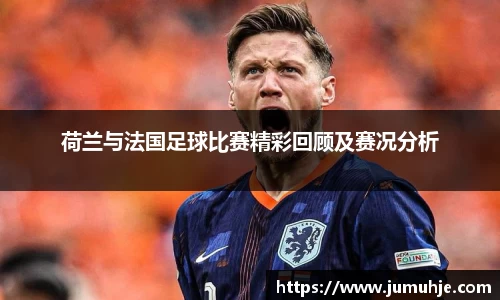 荷兰与法国足球比赛精彩回顾及赛况分析