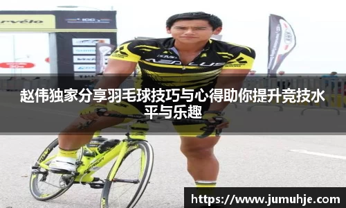赵伟独家分享羽毛球技巧与心得助你提升竞技水平与乐趣