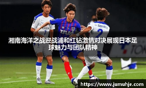 湘南海洋之战迎战浦和红钻激情对决展现日本足球魅力与团队精神