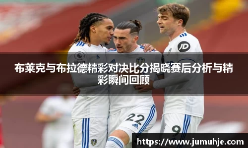 布莱克与布拉德精彩对决比分揭晓赛后分析与精彩瞬间回顾