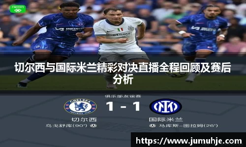 切尔西与国际米兰精彩对决直播全程回顾及赛后分析